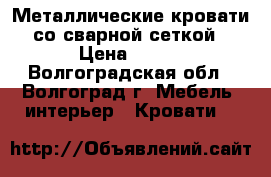 Металлические кровати со сварной сеткой › Цена ­ 900 - Волгоградская обл., Волгоград г. Мебель, интерьер » Кровати   